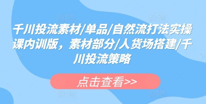 千川投流素材/单品/自然流打法实操课内训版，素材部分/人货场搭建/千川投流策略-禾谷轻创网