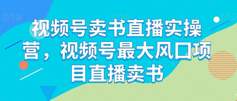 视频号卖书直播实操营，视频号最大风囗项目直播卖书-禾谷轻创网