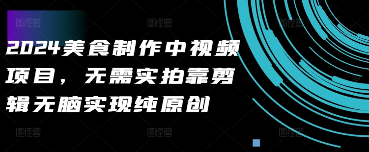 2024美食制作中视频项目，无需实拍靠剪辑无脑实现纯原创-禾谷轻创网