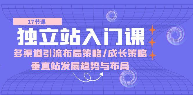 独立站 入门课：多渠道 引流布局策略/成长策略/垂直站发展趋势与布局-禾谷轻创网