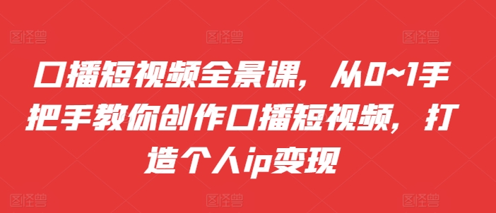 口播短视频全景课，​从0~1手把手教你创作口播短视频，打造个人ip变现-禾谷轻创网