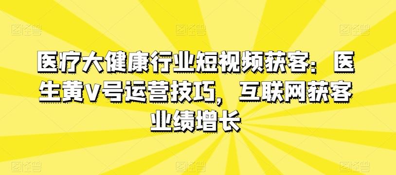 医疗大健康行业短视频获客：医生黄V号运营技巧，互联网获客业绩增长-禾谷轻创网