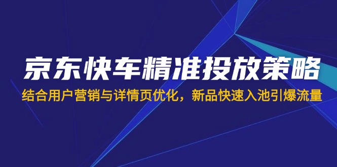 京东快车精准投放策略，结合用户营销与详情页优化，新品快速入池引爆流量-禾谷轻创网