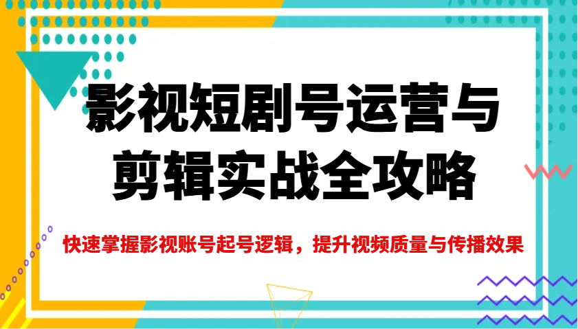 影视短剧号运营与剪辑实战全攻略，快速掌握影视账号起号逻辑，提升视频质量与传播效果-禾谷轻创网