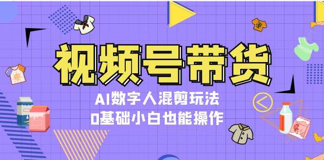 视频号带货，AI数字人混剪玩法，0基础小白也能操作-禾谷轻创网