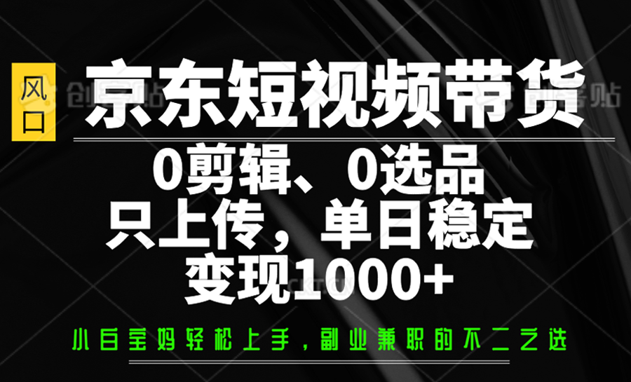 京东短视频带货，0剪辑，0选品，只上传，单日稳定变现1000+-禾谷轻创网