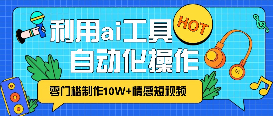 1分钟教你利用ai工具免费制作10W+情感视频,自动化批量操作,效率提升10倍！-禾谷轻创网