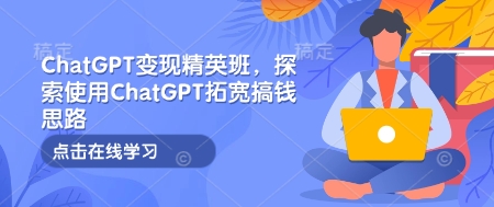 ChatGPT变现精英班，探索使用ChatGPT拓宽搞钱思路-禾谷轻创网