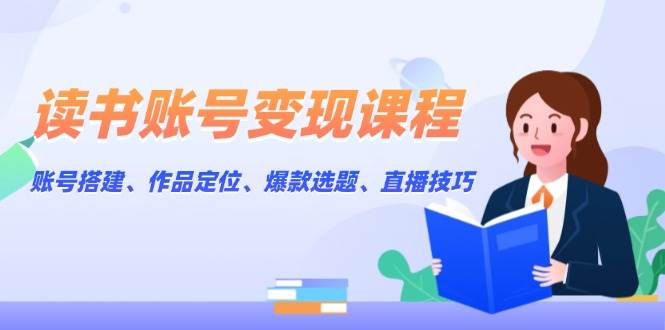 读书账号变现课程：账号搭建、作品定位、爆款选题、直播技巧-禾谷轻创网