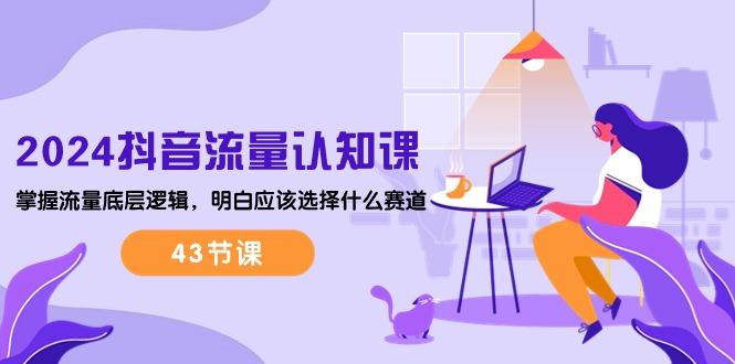 2024抖音流量·认知课：掌握流量底层逻辑，明白应该选择什么赛道 (43节课-禾谷轻创网