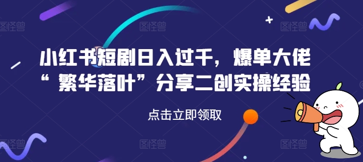 小红书短剧日入过千，爆单大佬“繁华落叶”分享二创实操经验-禾谷轻创网