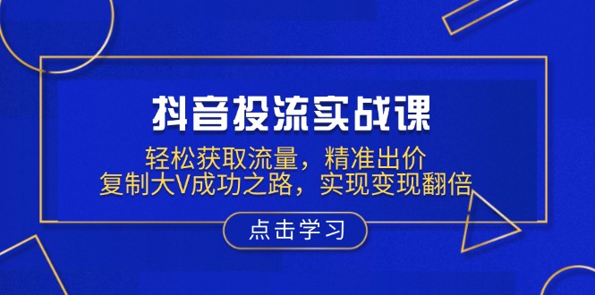 抖音投流实战课，轻松获取流量，精准出价，复制大V成功之路，实现变现翻倍-禾谷轻创网
