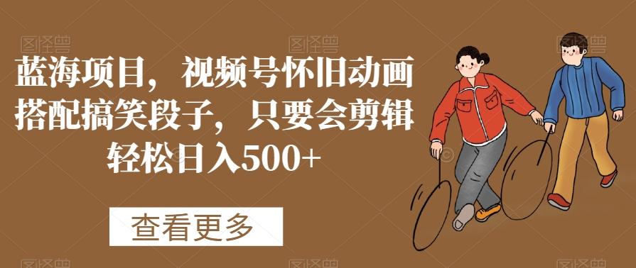 蓝海项目，视频号怀旧动画搭配搞笑段子，只要会剪辑轻松日入500+【揭秘】-禾谷轻创网