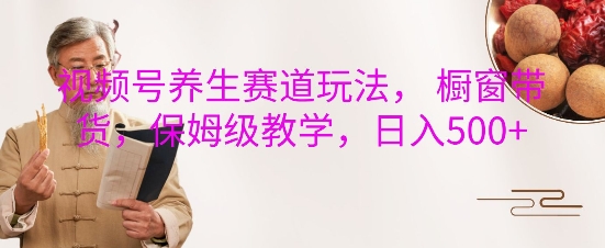 视频号养生赛道玩法， 橱窗带货，保姆级教学，日入5张-禾谷轻创网