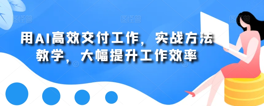 用AI高效交付工作，实战方法教学，大幅提升工作效率-禾谷轻创网