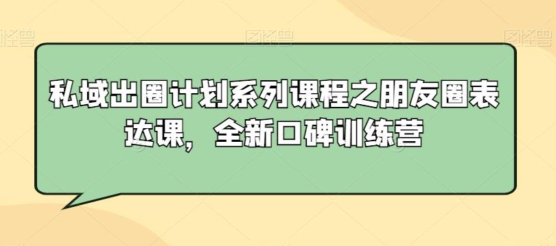 私域出圈计划系列课程之朋友圈表达课，全新口碑训练营-禾谷轻创网
