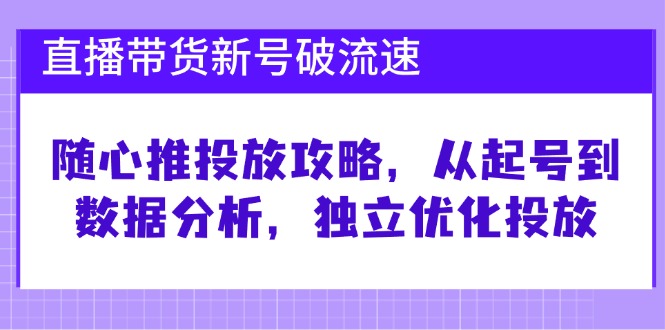 直播带货新号破 流速：随心推投放攻略，从起号到数据分析，独立优化投放-禾谷轻创网