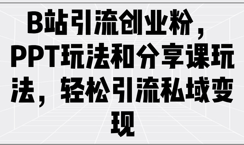 B站引流创业粉，PPT玩法和分享课玩法，轻松引流私域变现-禾谷轻创网
