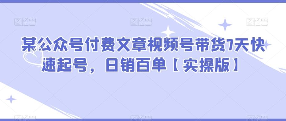 某公众号付费文章视频号带货7天快速起号，日销百单【实操版】-禾谷轻创网