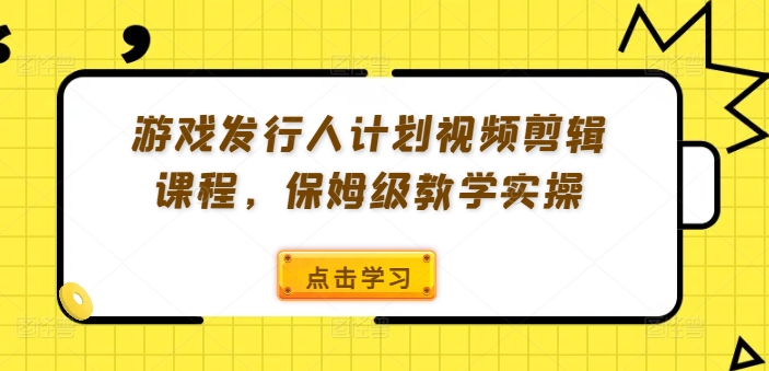 游戏发行人计划视频剪辑课程，保姆级教学实操-禾谷轻创网