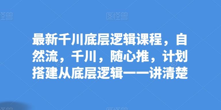 最新千川底层逻辑课程，自然流，千川，随心推，计划搭建从底层逻辑一一讲清楚-禾谷轻创网