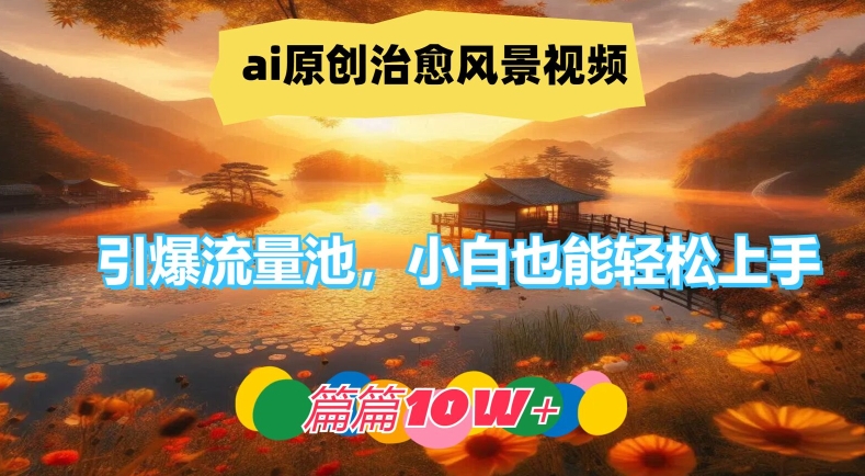 ai原创治愈风景视频，引爆流量池，小白也能轻松上手，篇篇10w+【揭秘】-禾谷轻创网