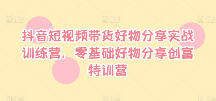 抖音短视频带货好物分享实战训练营，零基础好物分享创富特训营-禾谷轻创网