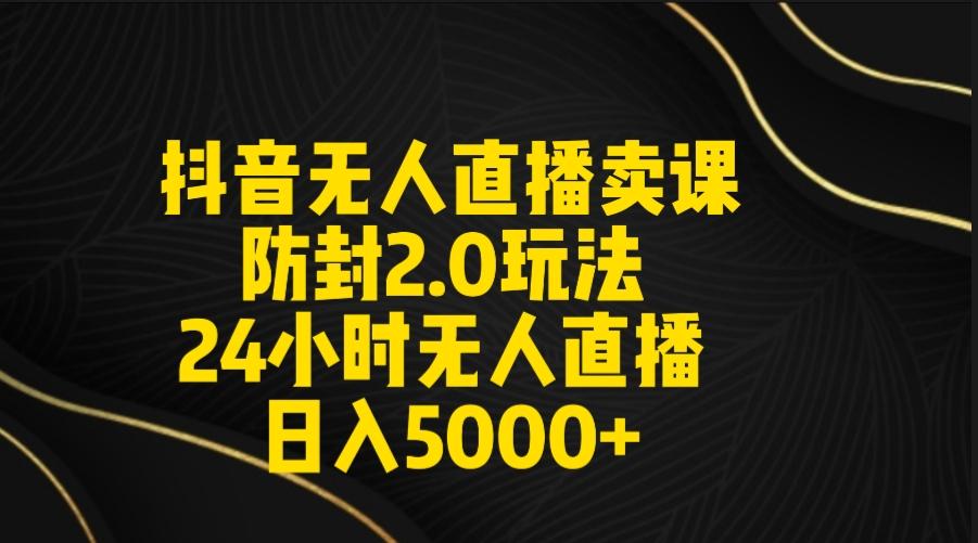 抖音无人直播卖课防封2.0玩法 打造日不落直播间 日入5000+附直播素材+音频-禾谷轻创网