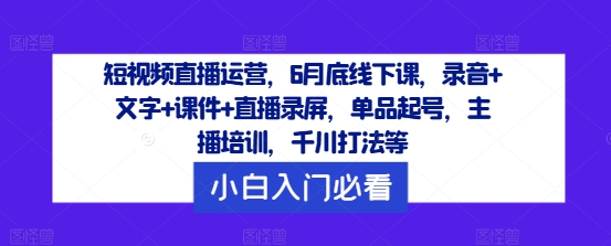 短视频直播运营，6月底线下课，录音+文字+课件+直播录屏，单品起号，主播培训，千川打法等-禾谷轻创网