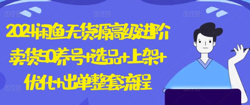 2024闲鱼无货源高级进阶卖货5.0.养号+选品+上架+优化+出单整套流程【揭秘】-禾谷轻创网