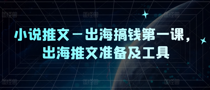 小说推文—出海搞钱第一课，出海推文准备及工具-禾谷轻创网