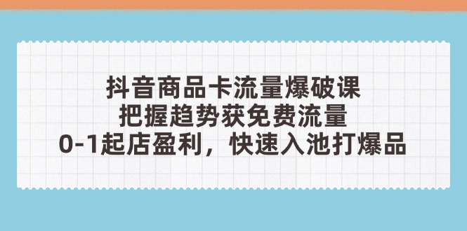 抖音商品卡流量爆破课：把握趋势获免费流量，0-1起店盈利，快速入池打爆品-禾谷轻创网