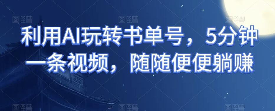 利用AI玩转书单号，5分钟一条视频，随随便便躺赚-禾谷轻创网