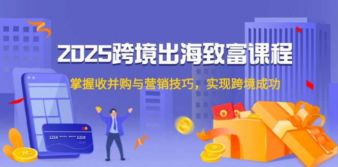 2025跨境出海致富课程，掌握收并购与营销技巧，实现跨境成功-禾谷轻创网