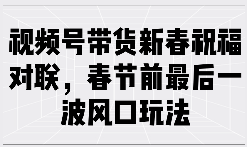 视频号带货新春祝福对联，春节前最后一波风口玩法-禾谷轻创网