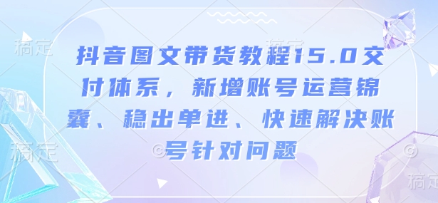 抖音图文带货教程15.0交付体系，新增账号运营锦囊、稳出单进、快速解决账号针对问题-禾谷轻创网