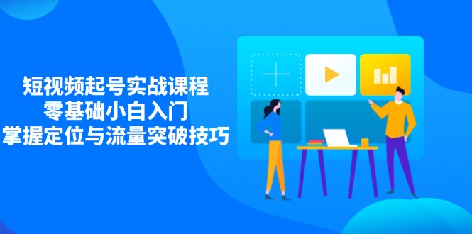 短视频起号实战课程，零基础小白入门，掌握定位与流量突破技巧-禾谷轻创网