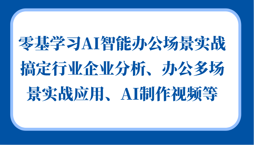零基学习AI智能办公场景实战，搞定行业企业分析、办公多场景实战应用、AI制作视频等-禾谷轻创网