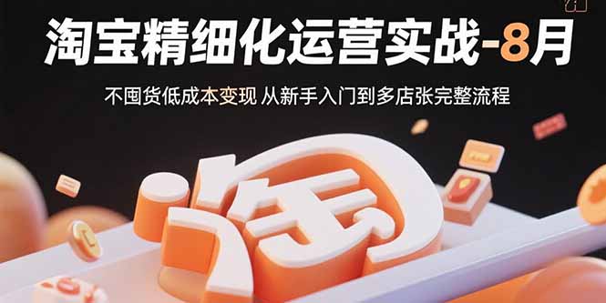 淘宝精细化运营实战-8月：不囤货低成本变现 从新手入门到多店扩张完整流程-禾谷轻创网