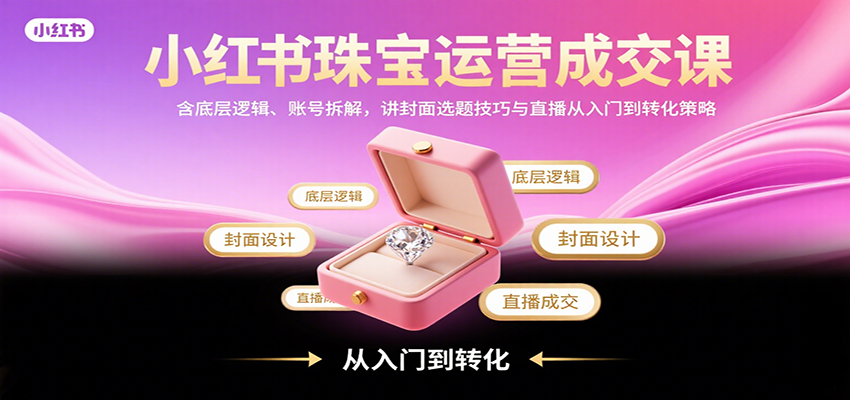 小红书珠宝运营成交课：含底层逻辑、账号拆解，讲封面选题技巧与直播从入门到转化策略-禾谷轻创网