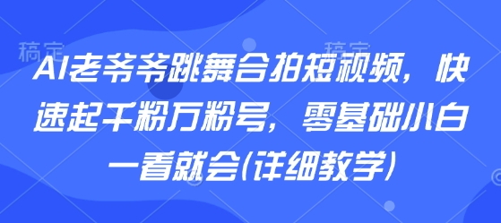 AI老爷爷跳舞合拍短视频，快速起千粉万粉号，零基础小白一看就会(详细教学)-禾谷轻创网