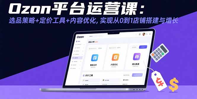 Ozon平台运营课：选品策略+定价工具+内容优化，实现从0到1店铺搭建与增长-禾谷轻创网