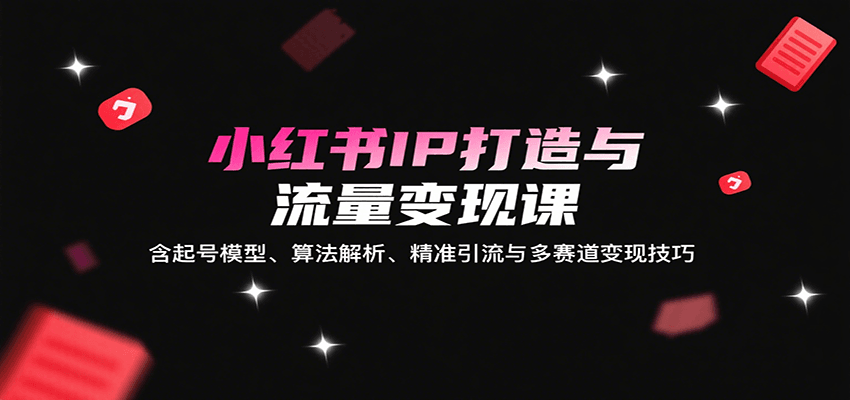 小红书IP打造与流量变现课：含起号模型、算法解析、精准引流与多赛道变现技巧-禾谷轻创网