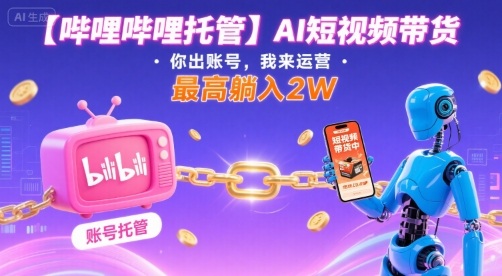 【哔哩哔哩托管】AI短视频带货，你出账号，我来运营，最高躺入2W【揭秘】-禾谷轻创网