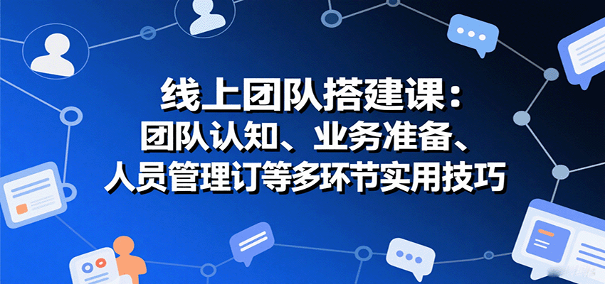 线上团队搭建课：团队认知、业务准备、人员管理、协议签订等多环节实用技巧-禾谷轻创网