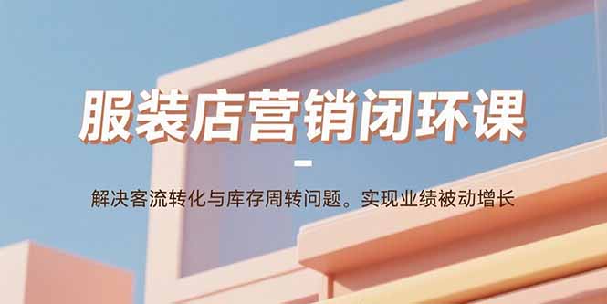 服装店营销闭环课:解决客流转化与库存周转问题。实现业绩被动增长-禾谷轻创网