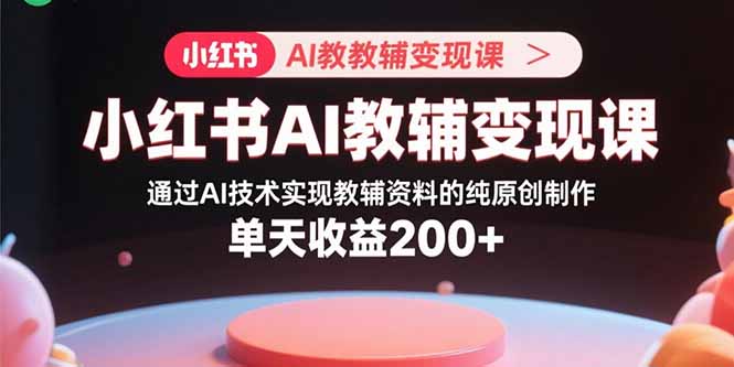 小红书AI教辅变现课，通过AI技术实现教辅资料的纯原创制作  单天收益200+-禾谷轻创网