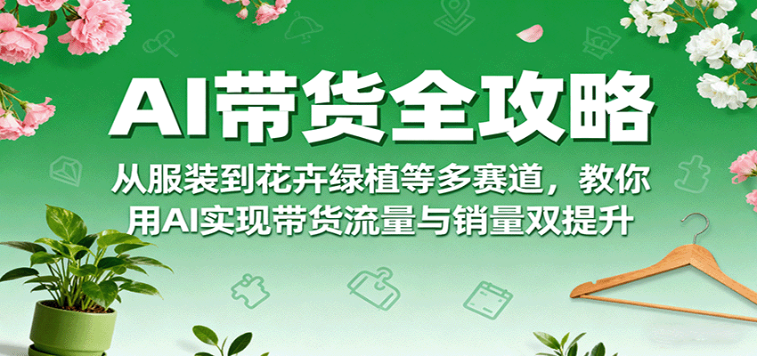 AI带货全攻略，从服装到花卉绿植等多赛道，教你用AI实现带货流量与销量双提升-禾谷轻创网