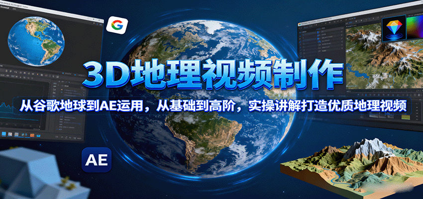 3D地理视频制作，从谷歌地球到AE运用，从基础到高阶，实操讲解打造优质地理视频-禾谷轻创网