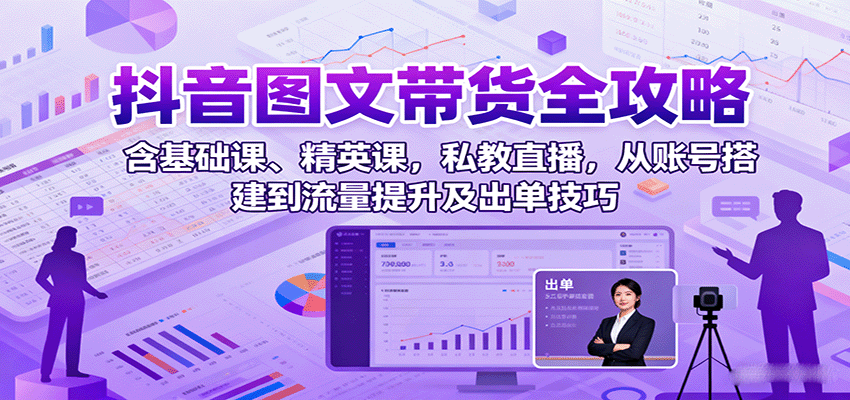 抖音图文带货全攻略：含基础课、精英课，私教直播，从账号搭建到流量提升及出单技巧-禾谷轻创网